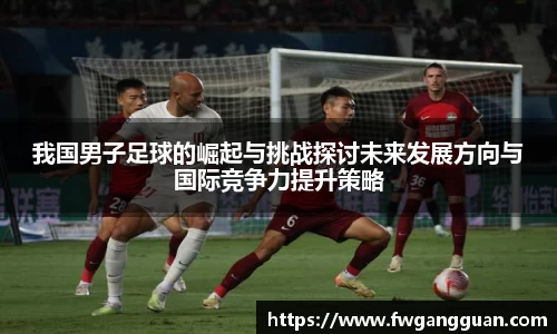 我国男子足球的崛起与挑战探讨未来发展方向与国际竞争力提升策略