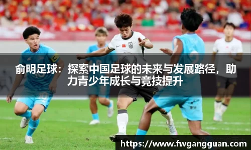 俞明足球：探索中国足球的未来与发展路径，助力青少年成长与竞技提升