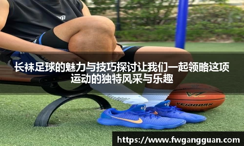 长袜足球的魅力与技巧探讨让我们一起领略这项运动的独特风采与乐趣