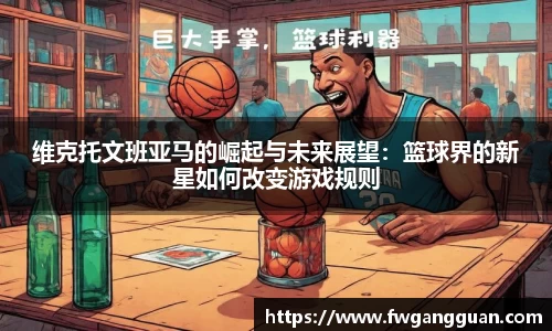 维克托文班亚马的崛起与未来展望：篮球界的新星如何改变游戏规则